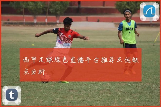 西甲足球绿色直播平台推荐及优缺点分析