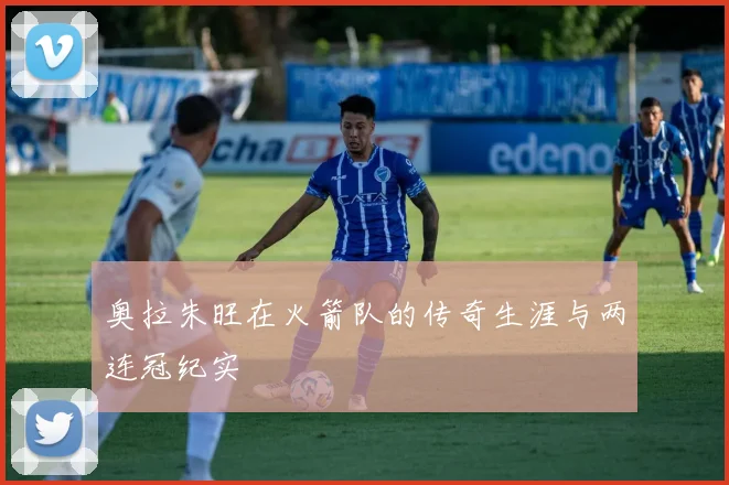 奥拉朱旺在火箭队的传奇生涯与两连冠纪实