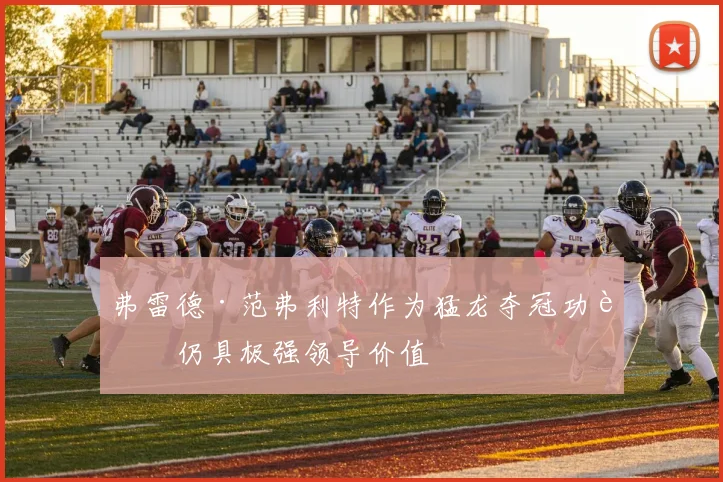 弗雷德·范弗利特作为猛龙夺冠功臣仍具极强领导价值