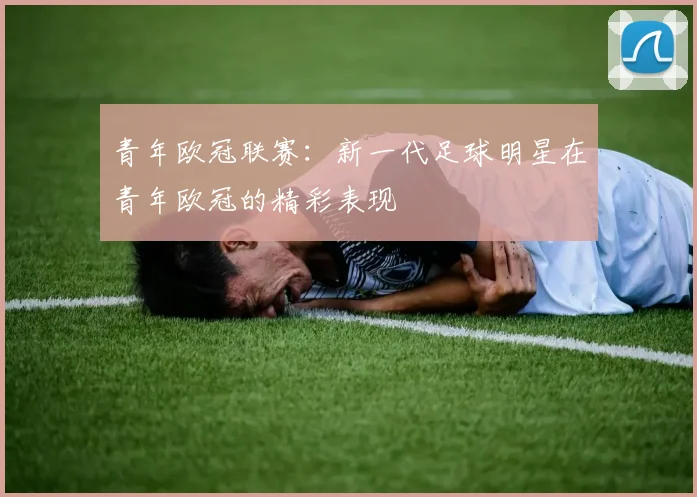 青年欧冠联赛：新一代足球明星在青年欧冠的精彩表现