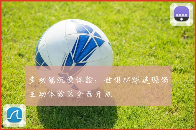 多功能沉浸体验，世俱杯球迷现场互动体验区全面开放