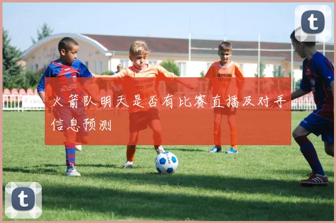火箭队明天是否有比赛直播及对手信息预测