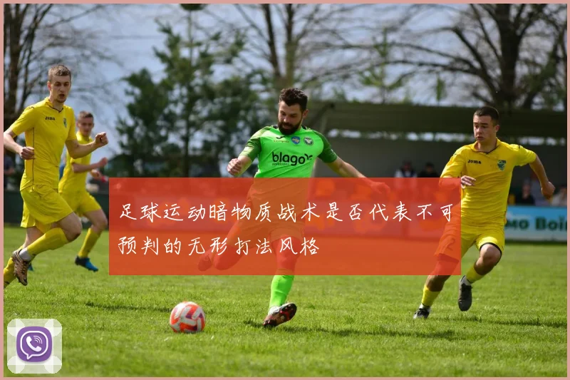 足球运动暗物质战术是否代表不可预判的无形打法风格