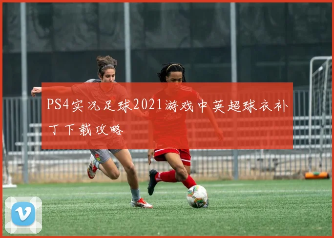 PS4实况足球2021游戏中英超球衣补丁下载攻略