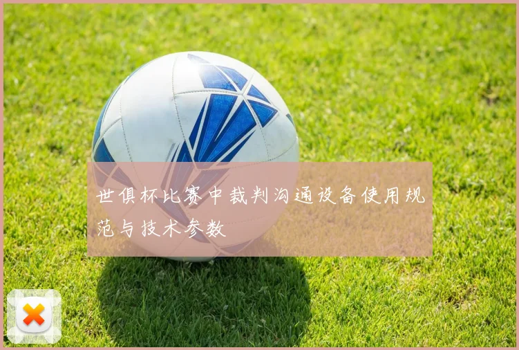 世俱杯比赛中裁判沟通设备使用规范与技术参数