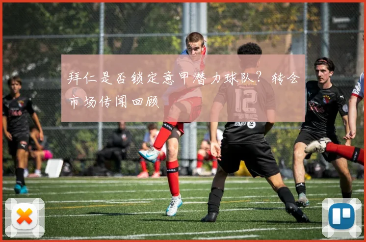 拜仁是否锁定意甲潜力球队？转会市场传闻回顾