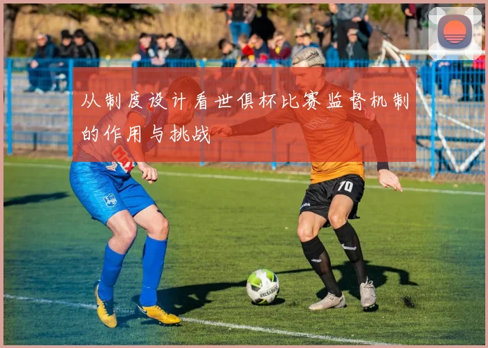 从制度设计看世俱杯比赛监督机制的作用与挑战