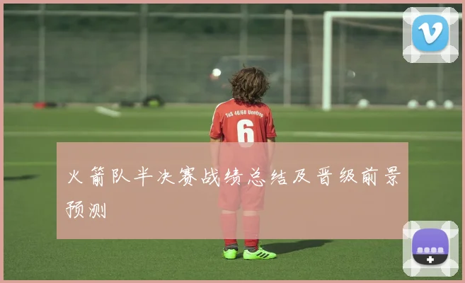 火箭队半决赛战绩总结及晋级前景预测