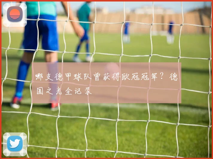 哪支德甲球队曾获得欧冠冠军?德国之光全记录